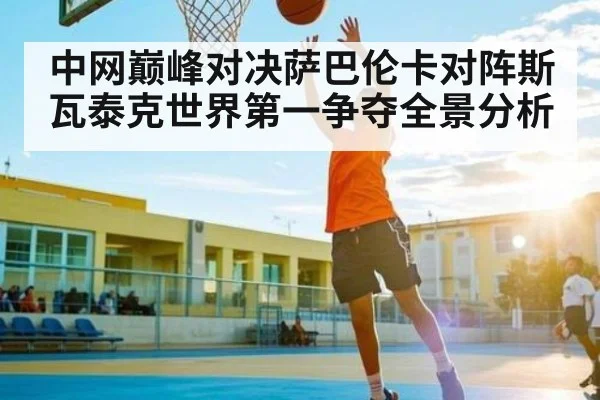 中网巅峰对决萨巴伦卡对阵斯瓦泰克世界第一争夺全景分析