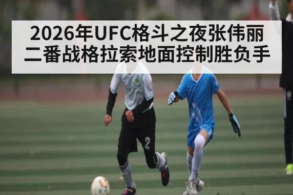 2026年UFC格斗之夜张伟丽二番战格拉索地面控制胜负手