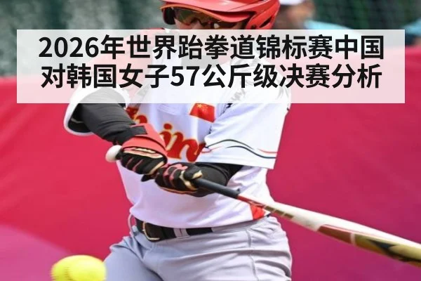 2026年世界跆拳道锦标赛中国对韩国女子57公斤级决赛分析
