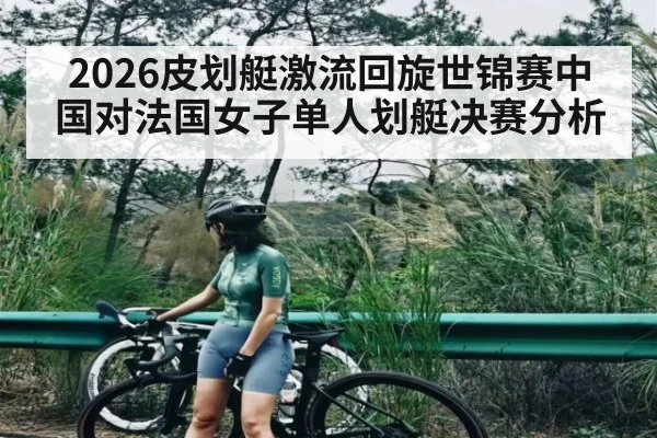 2026皮划艇激流回旋世锦赛中国对法国女子单人划艇决赛分析