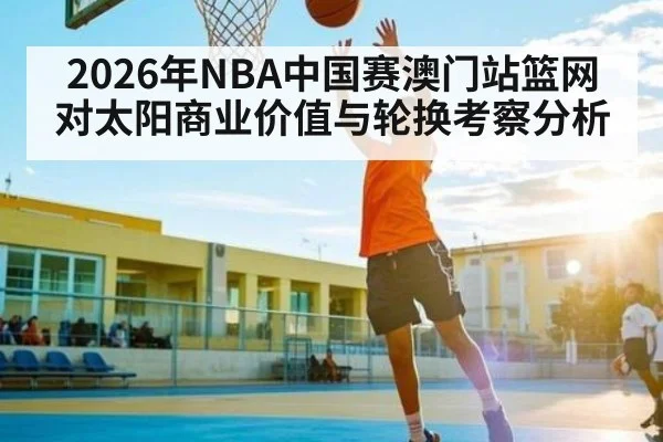2026年NBA中国赛澳门站篮网对太阳商业价值与轮换考察分析