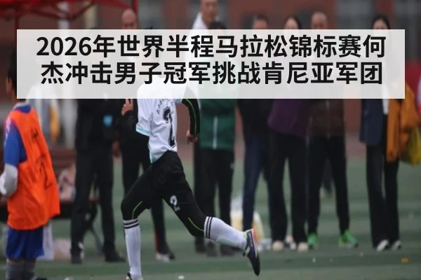 2026年世界半程马拉松锦标赛何杰冲击男子冠军挑战肯尼亚军团