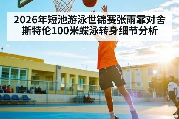 2026年短池游泳世锦赛张雨霏对舍斯特伦100米蝶泳转身细节分析